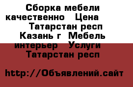 Сборка мебели  качественно › Цена ­ 1 000 - Татарстан респ., Казань г. Мебель, интерьер » Услуги   . Татарстан респ.